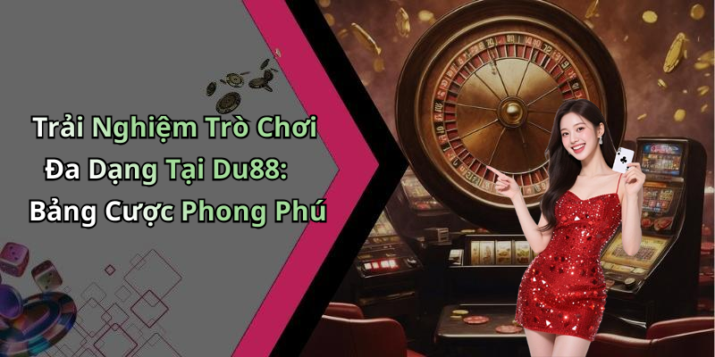 Trải Nghiệm Trò Chơi Đa Dạng Tại Du88: Bảng Cược Phong Phú