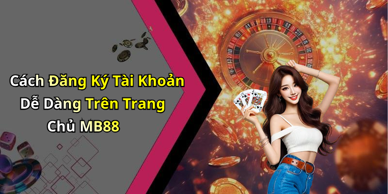 Cách Đăng Ký Tài Khoản Dễ Dàng Trên Trang Chủ MB88