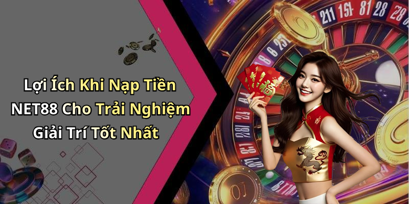 Lợi Ích Khi Nạp Tiền NET88 Cho Trải Nghiệm Giải Trí Tốt Nhất
