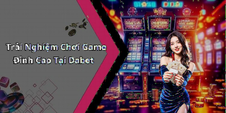Trải Nghiệm Chơi Game Đỉnh Cao Tại Dabet