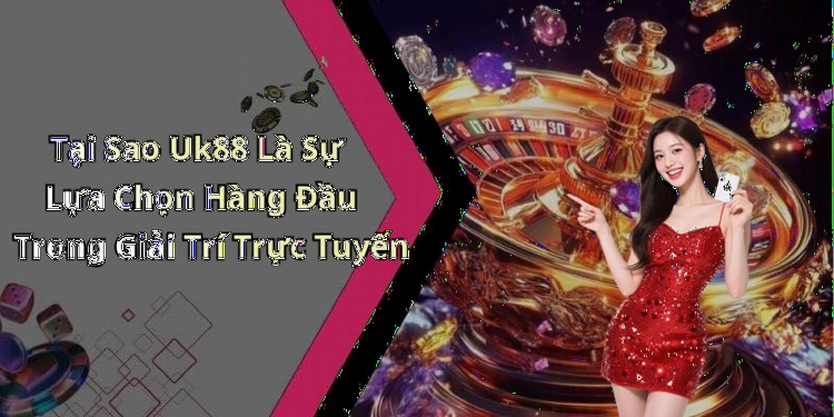 Tại Sao Uk88 Là Sự Lựa Chọn Hàng Đầu Trong Giải Trí Trực Tuyến