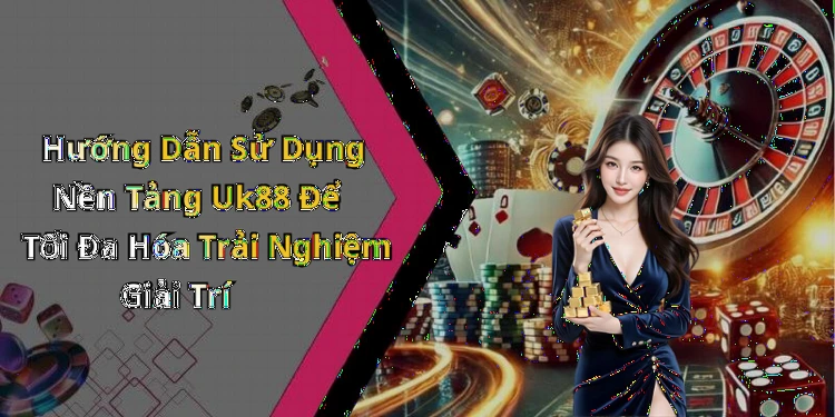 Hướng Dẫn Sử Dụng Nền Tảng Uk88 Để Tối Đa Hóa Trải Nghiệm Giải Trí