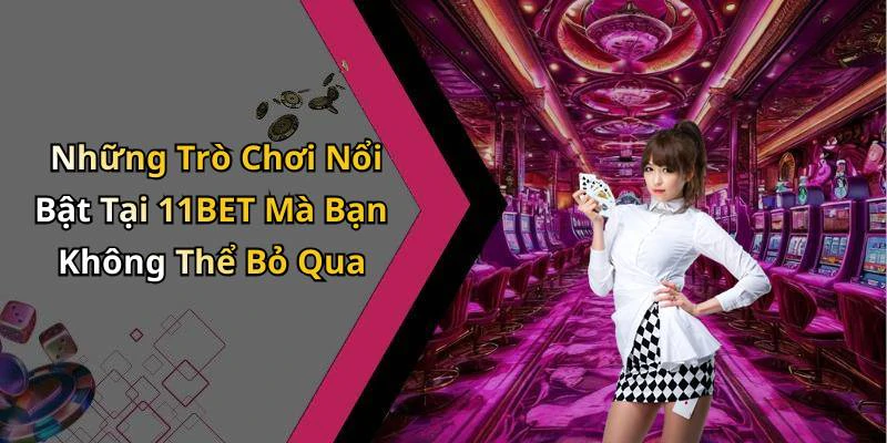 Những Trò Chơi Nổi Bật Tại 11BET Mà Bạn Không Thể Bỏ Qua