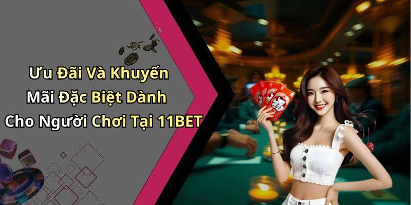 Ưu Đãi Và Khuyến Mãi Đặc Biệt Dành Cho Người Chơi Tại 11BET