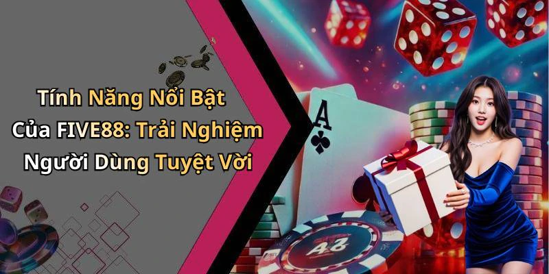 Tính Năng Nổi Bật Của FIVE88: Trải Nghiệm Người Dùng Tuyệt Vời