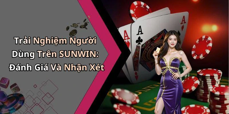 Trải Nghiệm Người Dùng Trên SUNWIN: Đánh Giá Và Nhận Xét